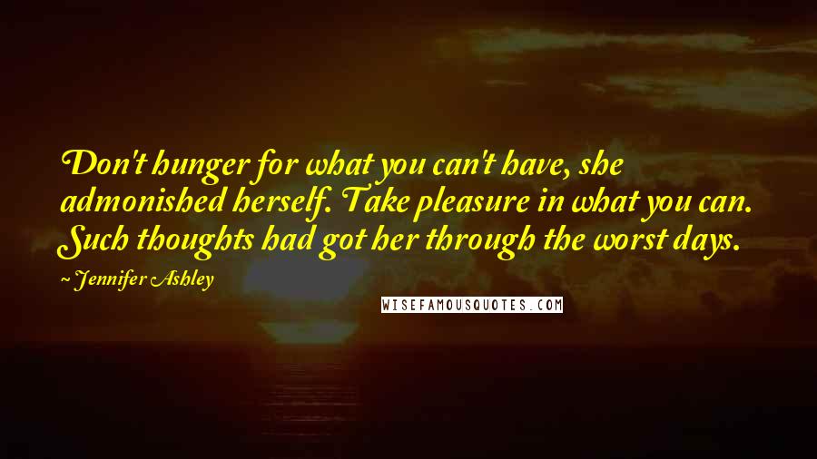 Jennifer Ashley Quotes: Don't hunger for what you can't have, she admonished herself. Take pleasure in what you can. Such thoughts had got her through the worst days.