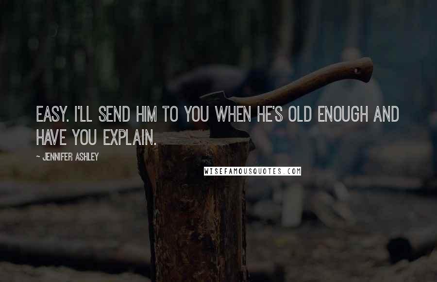 Jennifer Ashley Quotes: Easy. I'll send him to you when he's old enough and have you explain.
