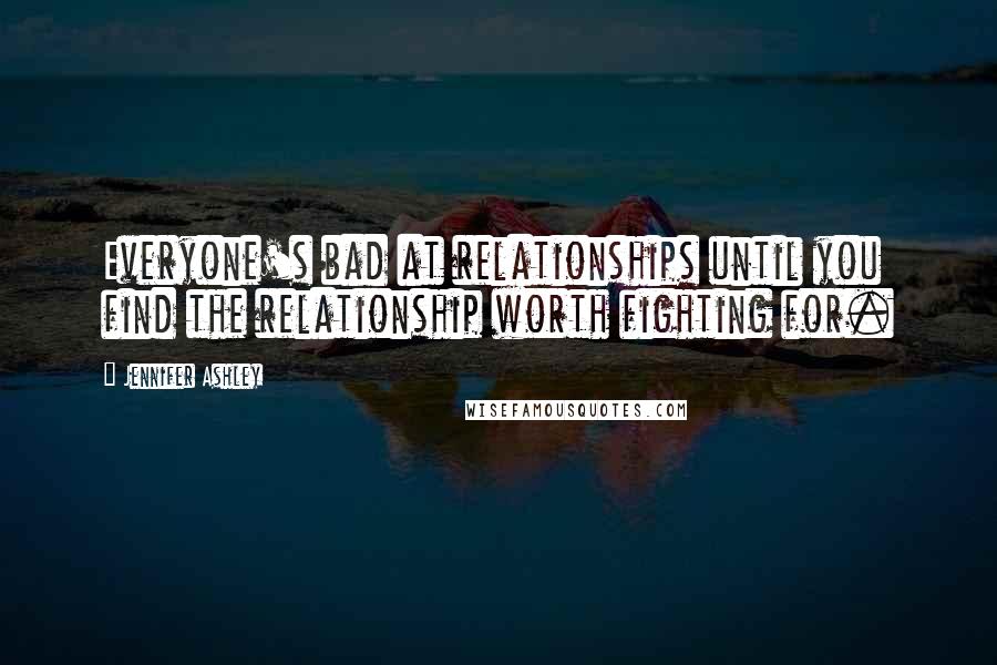 Jennifer Ashley Quotes: Everyone's bad at relationships until you find the relationship worth fighting for.