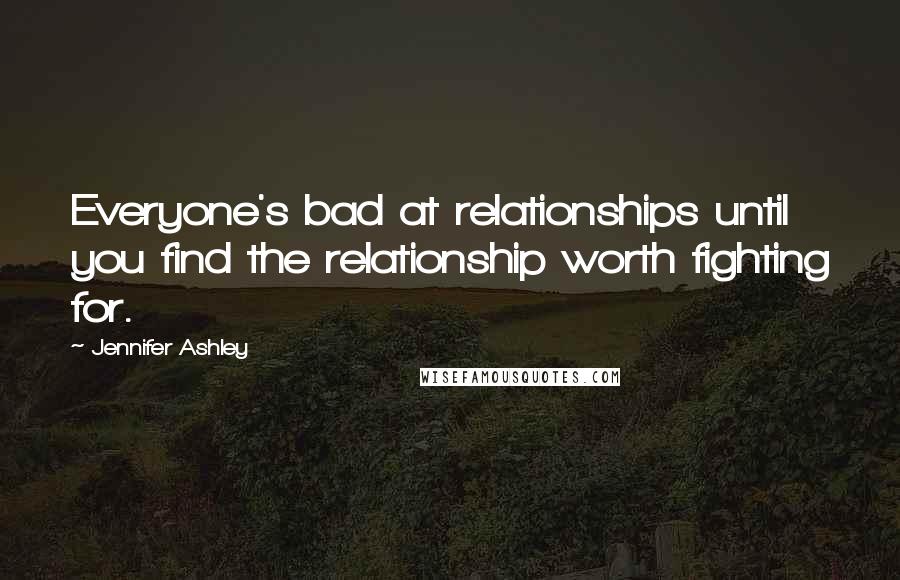 Jennifer Ashley Quotes: Everyone's bad at relationships until you find the relationship worth fighting for.