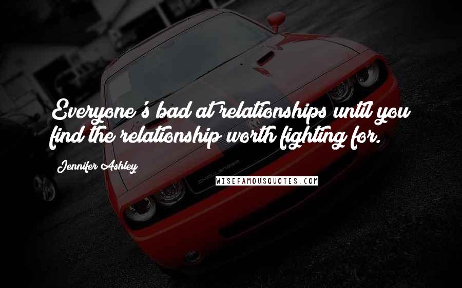 Jennifer Ashley Quotes: Everyone's bad at relationships until you find the relationship worth fighting for.