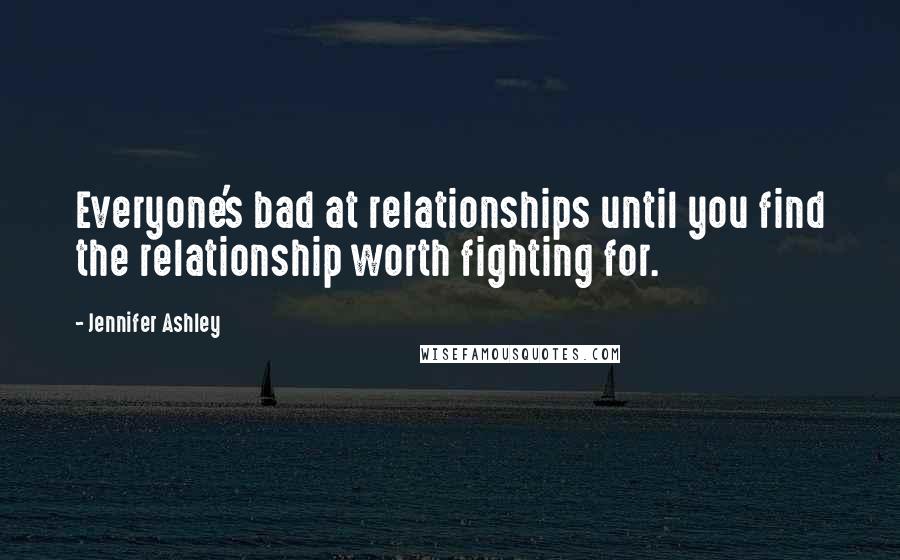 Jennifer Ashley Quotes: Everyone's bad at relationships until you find the relationship worth fighting for.