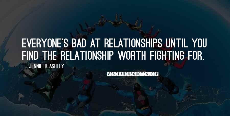 Jennifer Ashley Quotes: Everyone's bad at relationships until you find the relationship worth fighting for.