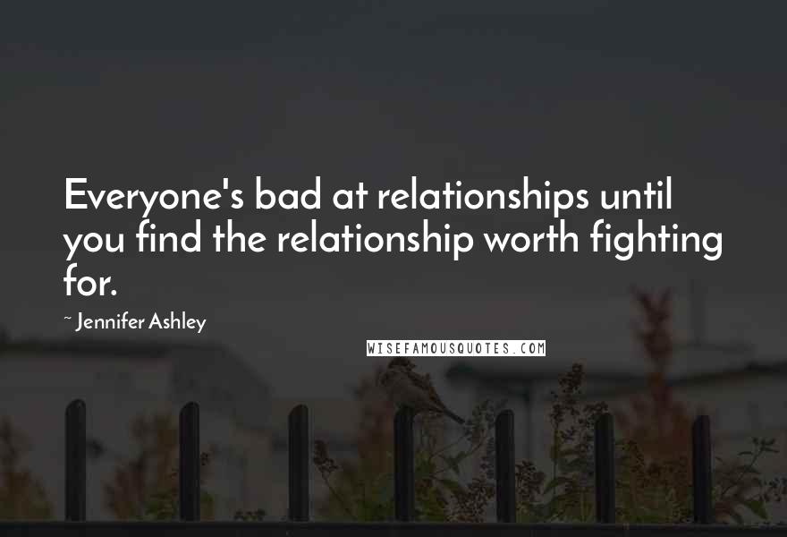 Jennifer Ashley Quotes: Everyone's bad at relationships until you find the relationship worth fighting for.