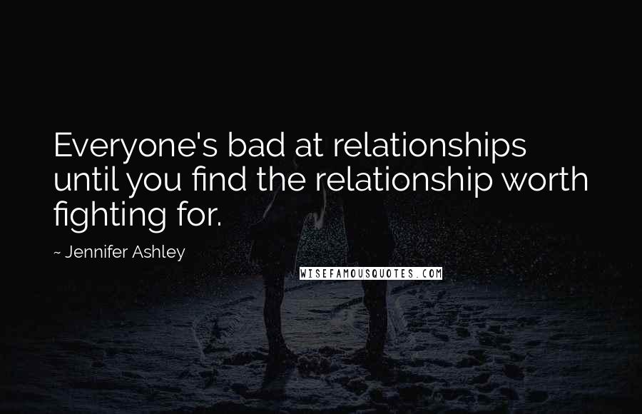 Jennifer Ashley Quotes: Everyone's bad at relationships until you find the relationship worth fighting for.