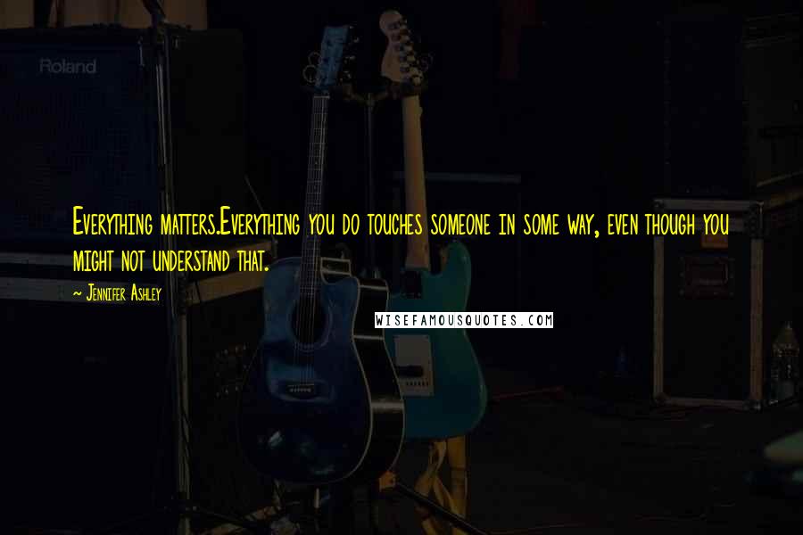 Jennifer Ashley Quotes: Everything matters.Everything you do touches someone in some way, even though you might not understand that.
