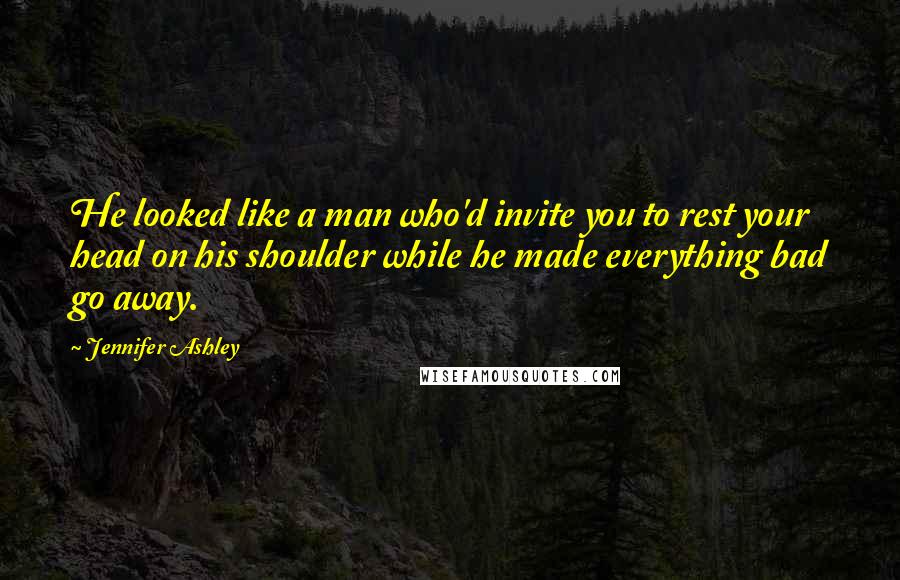 Jennifer Ashley Quotes: He looked like a man who'd invite you to rest your head on his shoulder while he made everything bad go away.