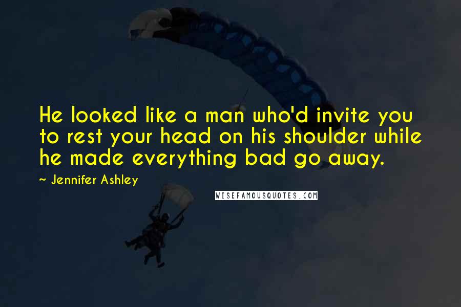 Jennifer Ashley Quotes: He looked like a man who'd invite you to rest your head on his shoulder while he made everything bad go away.