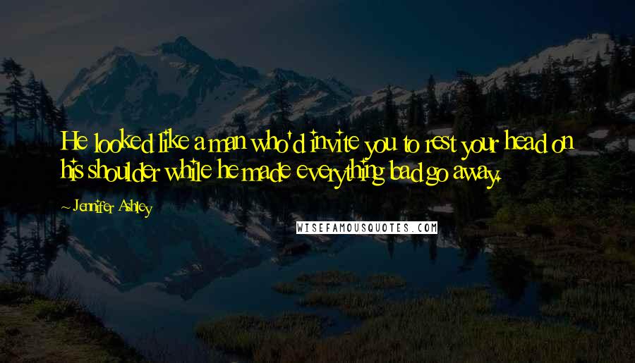 Jennifer Ashley Quotes: He looked like a man who'd invite you to rest your head on his shoulder while he made everything bad go away.