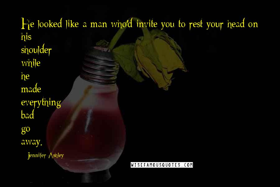 Jennifer Ashley Quotes: He looked like a man who'd invite you to rest your head on his shoulder while he made everything bad go away.