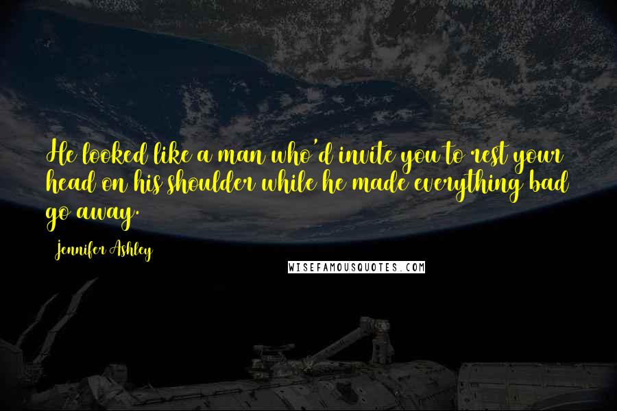 Jennifer Ashley Quotes: He looked like a man who'd invite you to rest your head on his shoulder while he made everything bad go away.