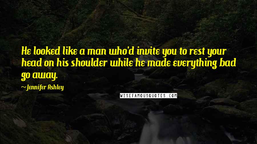 Jennifer Ashley Quotes: He looked like a man who'd invite you to rest your head on his shoulder while he made everything bad go away.