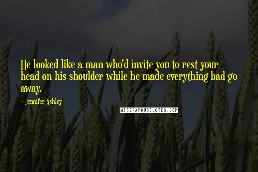 Jennifer Ashley Quotes: He looked like a man who'd invite you to rest your head on his shoulder while he made everything bad go away.