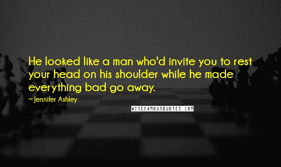 Jennifer Ashley Quotes: He looked like a man who'd invite you to rest your head on his shoulder while he made everything bad go away.