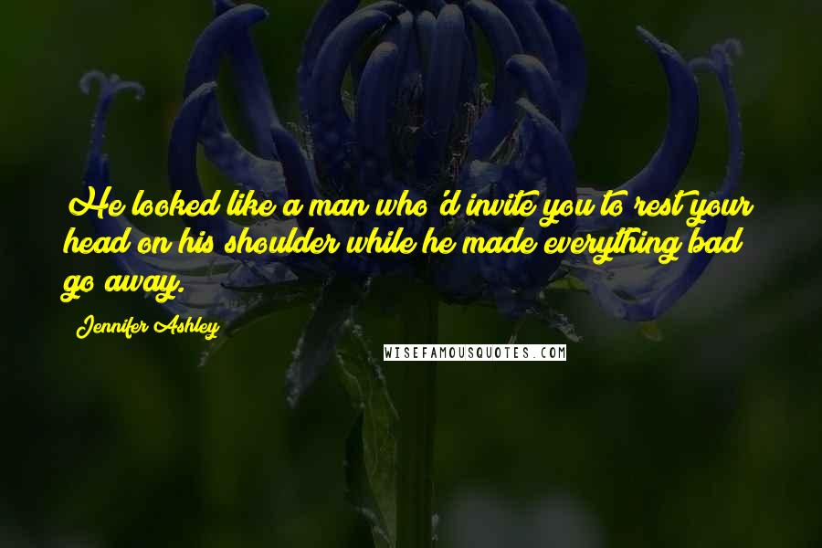 Jennifer Ashley Quotes: He looked like a man who'd invite you to rest your head on his shoulder while he made everything bad go away.