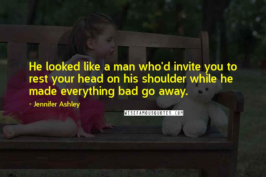 Jennifer Ashley Quotes: He looked like a man who'd invite you to rest your head on his shoulder while he made everything bad go away.