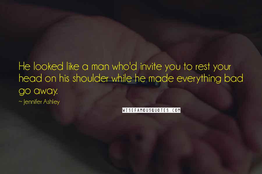 Jennifer Ashley Quotes: He looked like a man who'd invite you to rest your head on his shoulder while he made everything bad go away.