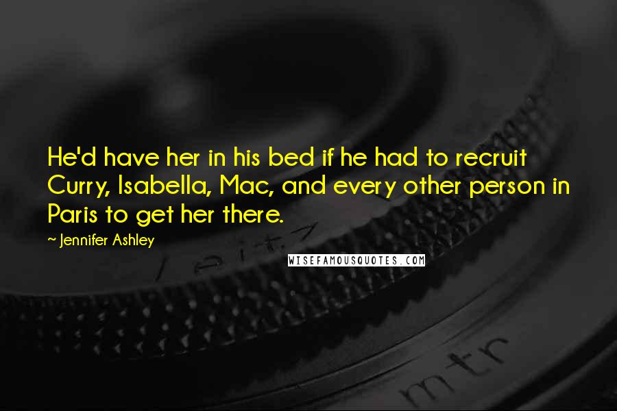 Jennifer Ashley Quotes: He'd have her in his bed if he had to recruit Curry, Isabella, Mac, and every other person in Paris to get her there.