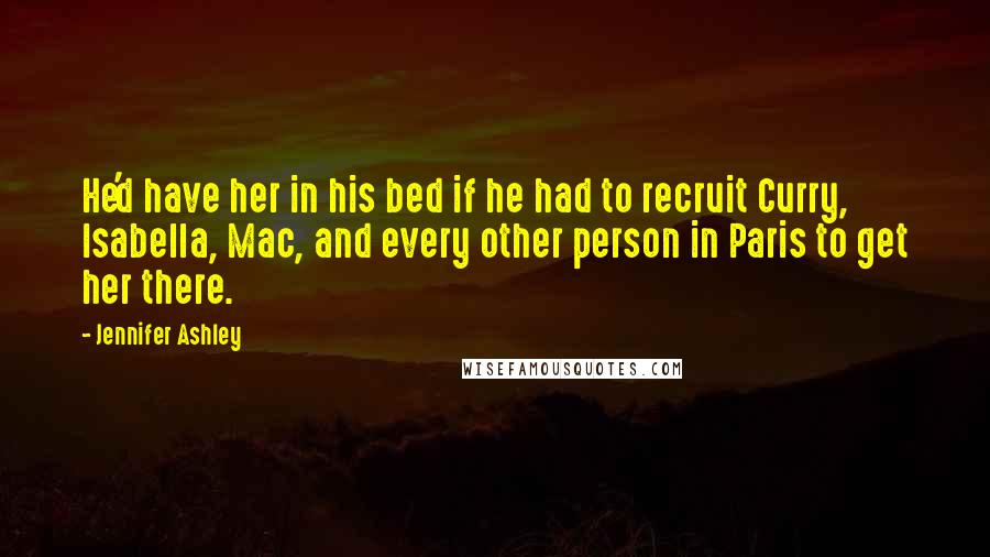 Jennifer Ashley Quotes: He'd have her in his bed if he had to recruit Curry, Isabella, Mac, and every other person in Paris to get her there.