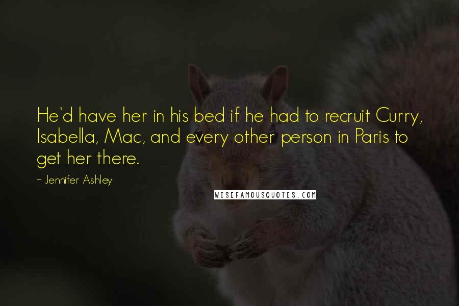 Jennifer Ashley Quotes: He'd have her in his bed if he had to recruit Curry, Isabella, Mac, and every other person in Paris to get her there.