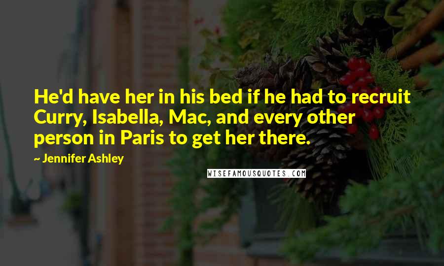 Jennifer Ashley Quotes: He'd have her in his bed if he had to recruit Curry, Isabella, Mac, and every other person in Paris to get her there.