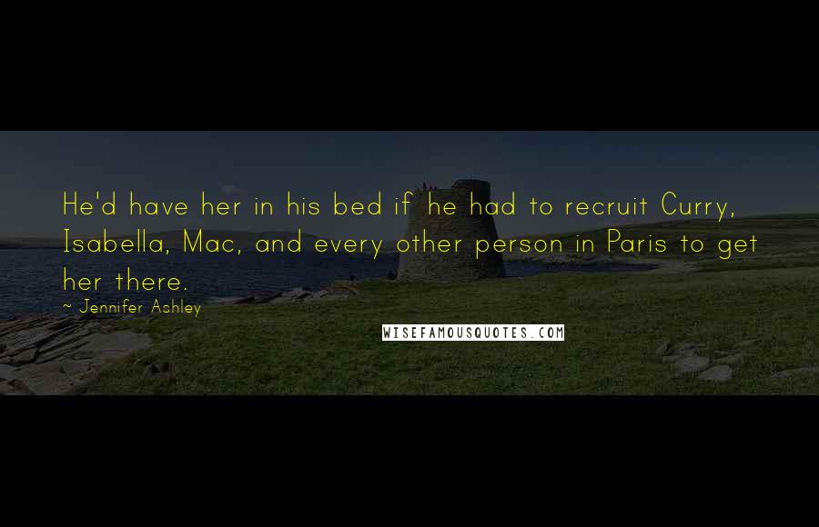 Jennifer Ashley Quotes: He'd have her in his bed if he had to recruit Curry, Isabella, Mac, and every other person in Paris to get her there.