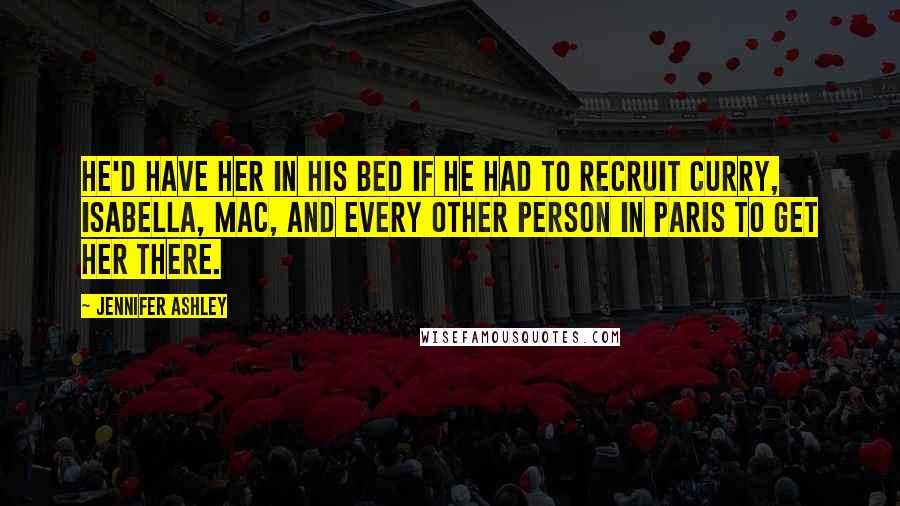 Jennifer Ashley Quotes: He'd have her in his bed if he had to recruit Curry, Isabella, Mac, and every other person in Paris to get her there.