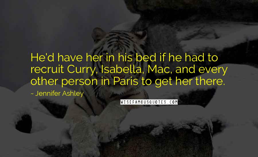 Jennifer Ashley Quotes: He'd have her in his bed if he had to recruit Curry, Isabella, Mac, and every other person in Paris to get her there.