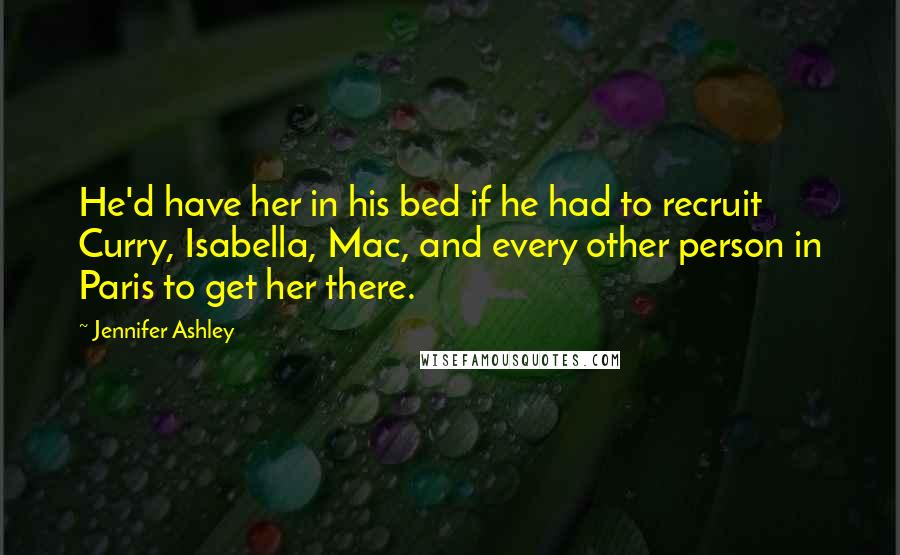 Jennifer Ashley Quotes: He'd have her in his bed if he had to recruit Curry, Isabella, Mac, and every other person in Paris to get her there.