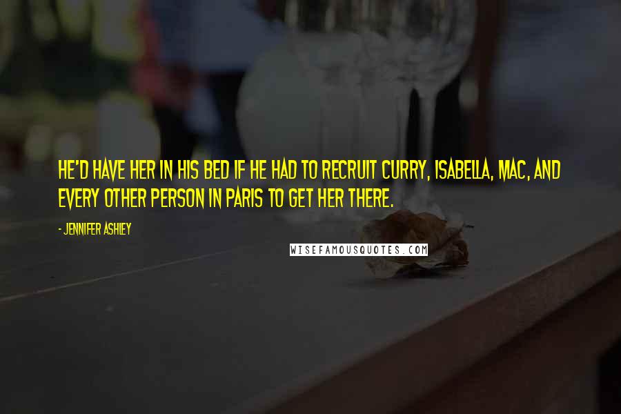 Jennifer Ashley Quotes: He'd have her in his bed if he had to recruit Curry, Isabella, Mac, and every other person in Paris to get her there.