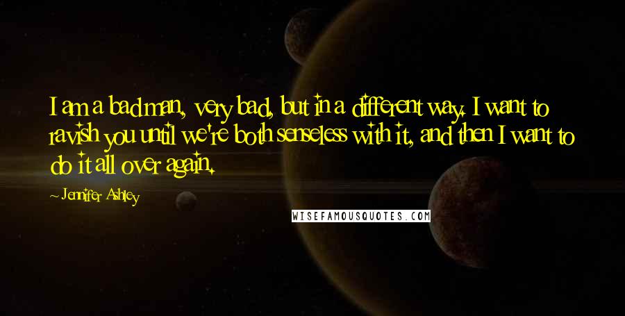 Jennifer Ashley Quotes: I am a bad man, very bad, but in a different way. I want to ravish you until we're both senseless with it, and then I want to do it all over again.