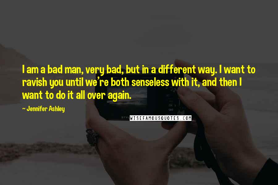 Jennifer Ashley Quotes: I am a bad man, very bad, but in a different way. I want to ravish you until we're both senseless with it, and then I want to do it all over again.