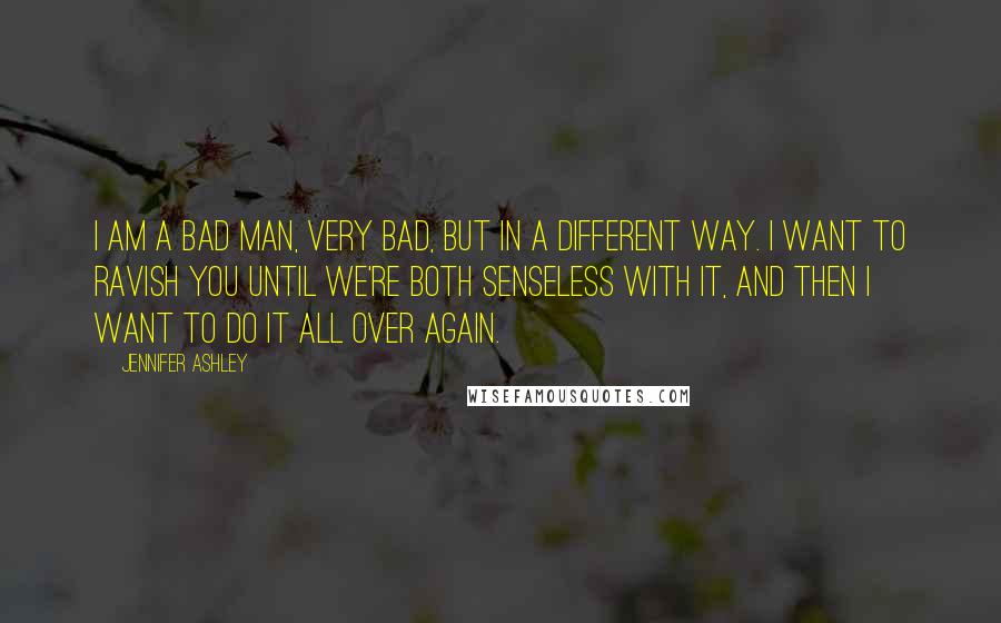 Jennifer Ashley Quotes: I am a bad man, very bad, but in a different way. I want to ravish you until we're both senseless with it, and then I want to do it all over again.