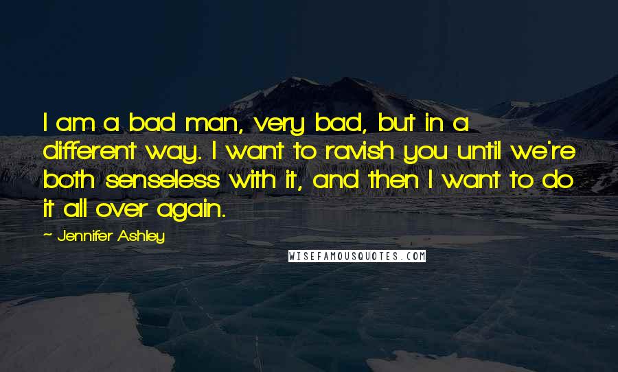 Jennifer Ashley Quotes: I am a bad man, very bad, but in a different way. I want to ravish you until we're both senseless with it, and then I want to do it all over again.