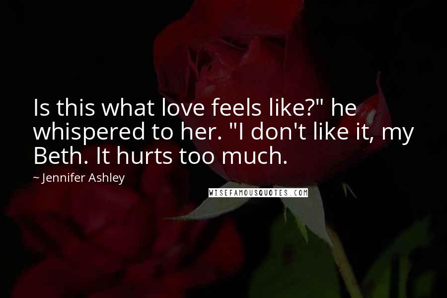 Jennifer Ashley Quotes: Is this what love feels like?" he whispered to her. "I don't like it, my Beth. It hurts too much.