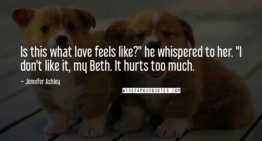 Jennifer Ashley Quotes: Is this what love feels like?" he whispered to her. "I don't like it, my Beth. It hurts too much.
