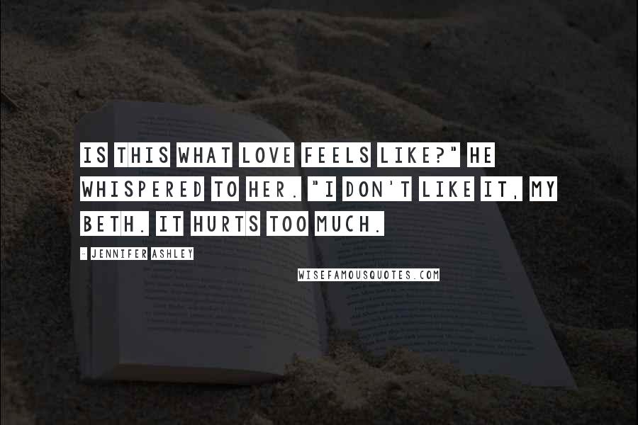 Jennifer Ashley Quotes: Is this what love feels like?" he whispered to her. "I don't like it, my Beth. It hurts too much.