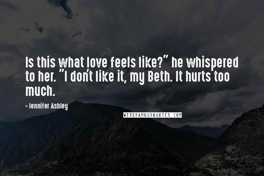 Jennifer Ashley Quotes: Is this what love feels like?" he whispered to her. "I don't like it, my Beth. It hurts too much.