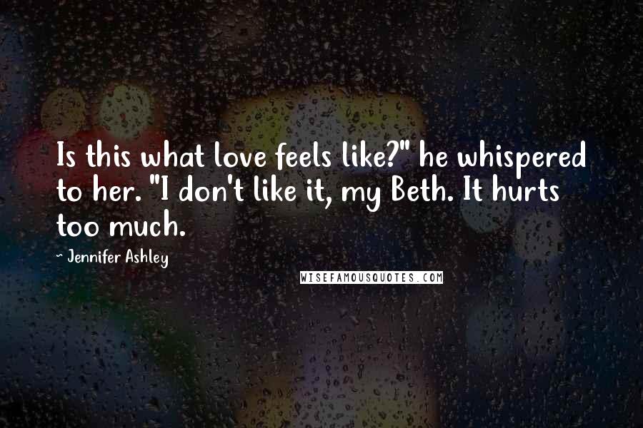 Jennifer Ashley Quotes: Is this what love feels like?" he whispered to her. "I don't like it, my Beth. It hurts too much.