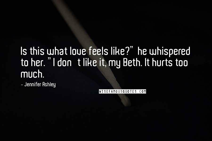 Jennifer Ashley Quotes: Is this what love feels like?" he whispered to her. "I don't like it, my Beth. It hurts too much.