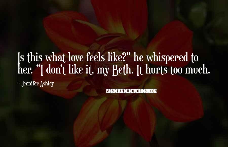 Jennifer Ashley Quotes: Is this what love feels like?" he whispered to her. "I don't like it, my Beth. It hurts too much.