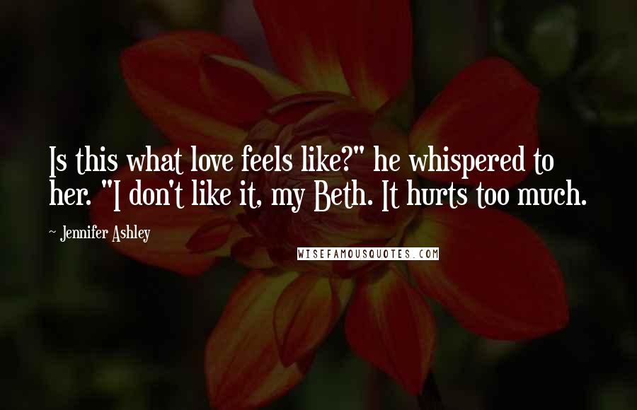 Jennifer Ashley Quotes: Is this what love feels like?" he whispered to her. "I don't like it, my Beth. It hurts too much.