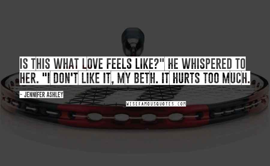 Jennifer Ashley Quotes: Is this what love feels like?" he whispered to her. "I don't like it, my Beth. It hurts too much.