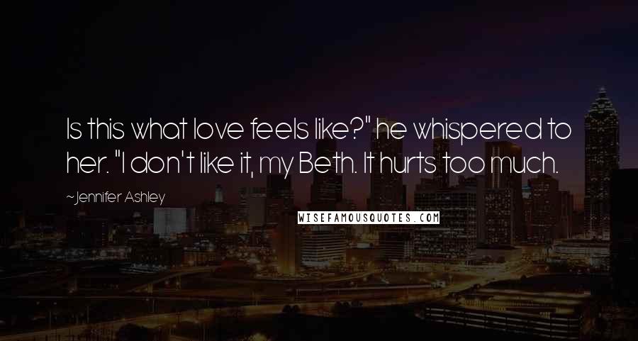 Jennifer Ashley Quotes: Is this what love feels like?" he whispered to her. "I don't like it, my Beth. It hurts too much.