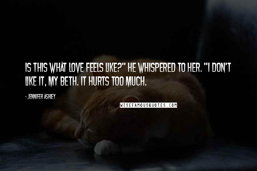Jennifer Ashley Quotes: Is this what love feels like?" he whispered to her. "I don't like it, my Beth. It hurts too much.