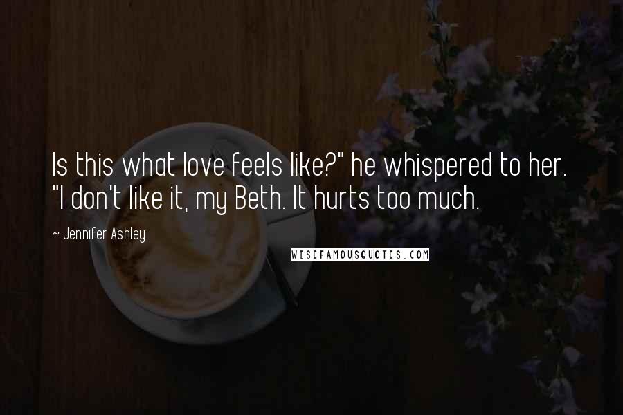 Jennifer Ashley Quotes: Is this what love feels like?" he whispered to her. "I don't like it, my Beth. It hurts too much.