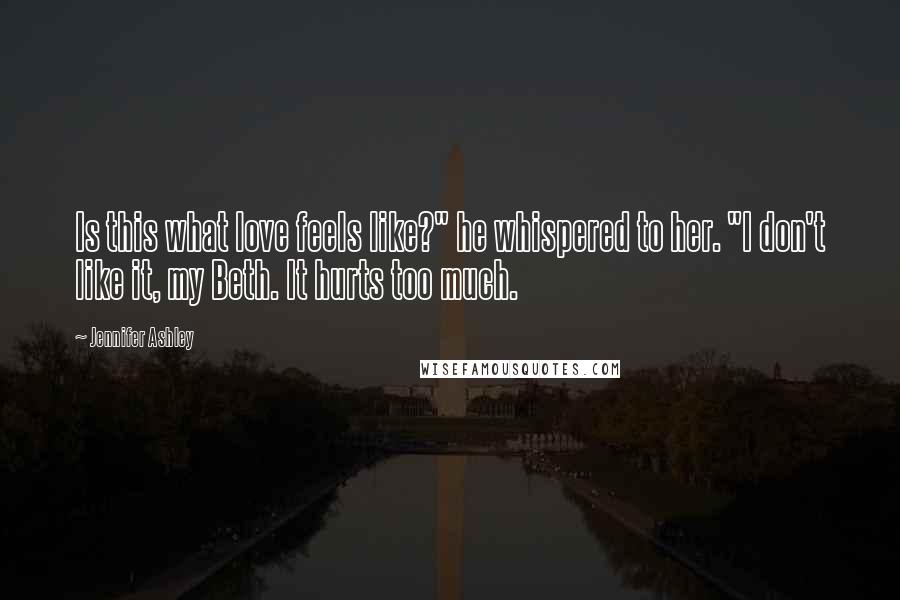 Jennifer Ashley Quotes: Is this what love feels like?" he whispered to her. "I don't like it, my Beth. It hurts too much.