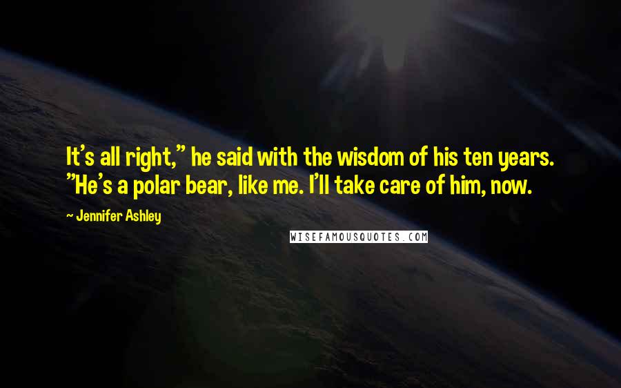 Jennifer Ashley Quotes: It's all right," he said with the wisdom of his ten years. "He's a polar bear, like me. I'll take care of him, now.