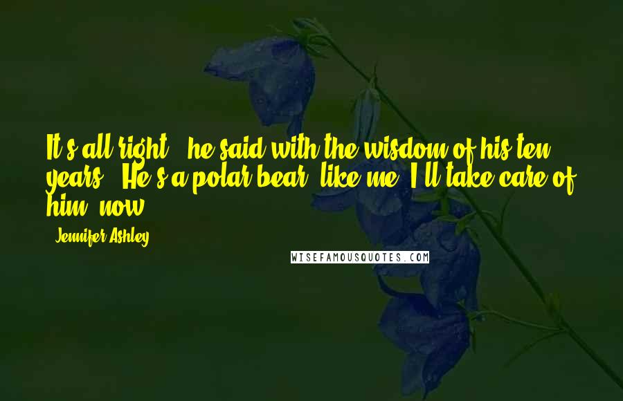 Jennifer Ashley Quotes: It's all right," he said with the wisdom of his ten years. "He's a polar bear, like me. I'll take care of him, now.