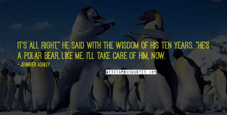 Jennifer Ashley Quotes: It's all right," he said with the wisdom of his ten years. "He's a polar bear, like me. I'll take care of him, now.